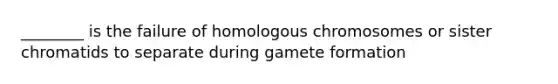 ________ is the failure of homologous chromosomes or sister chromatids to separate during gamete formation