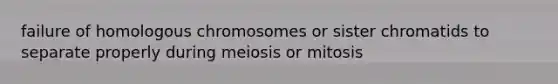 failure of homologous chromosomes or sister chromatids to separate properly during meiosis or mitosis