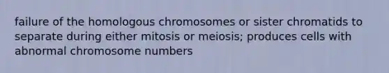 failure of the homologous chromosomes or sister chromatids to separate during either mitosis or meiosis; produces cells with abnormal chromosome numbers