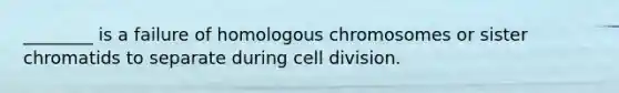 ________ is a failure of homologous chromosomes or sister chromatids to separate during cell division.