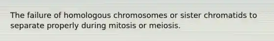 The failure of homologous chromosomes or sister chromatids to separate properly during mitosis or meiosis.