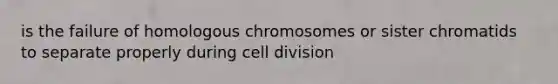 is the failure of homologous chromosomes or sister chromatids to separate properly during cell division