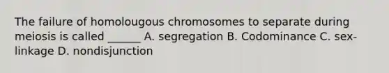 The failure of homolougous chromosomes to separate during meiosis is called ______ A. segregation B. Codominance C. sex-linkage D. nondisjunction