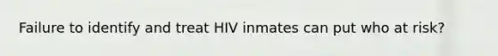 Failure to identify and treat HIV inmates can put who at risk?