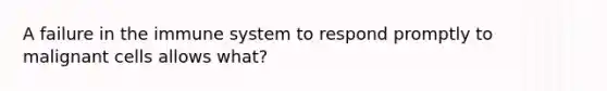 A failure in the immune system to respond promptly to malignant cells allows what?