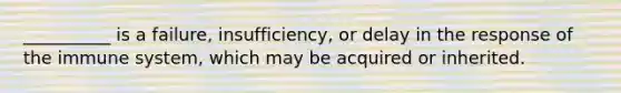 __________ is a failure, insufficiency, or delay in the response of the immune system, which may be acquired or inherited.