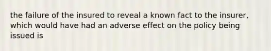 the failure of the insured to reveal a known fact to the insurer, which would have had an adverse effect on the policy being issued is