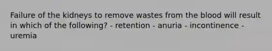 Failure of the kidneys to remove wastes from the blood will result in which of the following? - retention - anuria - incontinence - uremia