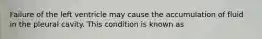 Failure of the left ventricle may cause the accumulation of fluid in the pleural cavity. This condition is known as
