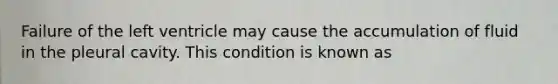 Failure of the left ventricle may cause the accumulation of fluid in the pleural cavity. This condition is known as