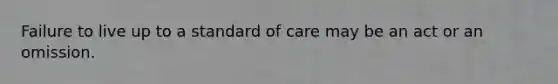 Failure to live up to a standard of care may be an act or an omission.