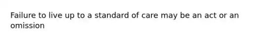 Failure to live up to a standard of care may be an act or an omission