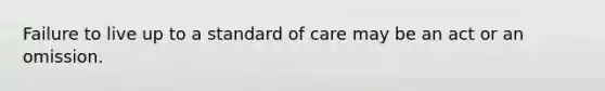 Failure to live up to a standard of care may be an act or an omission.​