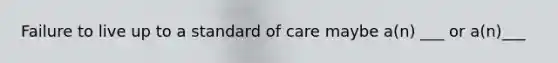 Failure to live up to a standard of care maybe a(n) ___ or a(n)___