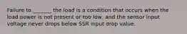 Failure to _______ the load is a condition that occurs when the load power is not present or too low, and the sensor input voltage never drops below SSR input drop value.