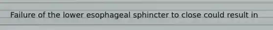 Failure of the lower esophageal sphincter to close could result in