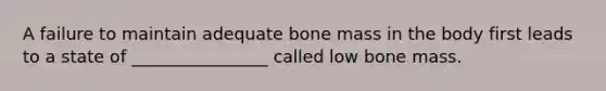 A failure to maintain adequate bone mass in the body first leads to a state of ________________ called low bone mass.