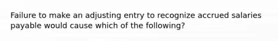 Failure to make an adjusting entry to recognize accrued salaries payable would cause which of the following?