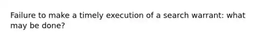 Failure to make a timely execution of a search warrant: what may be done?