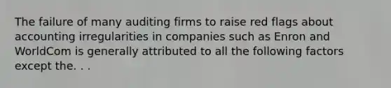 The failure of many auditing firms to raise red flags about accounting irregularities in companies such as Enron and WorldCom is generally attributed to all the following factors except the. . .