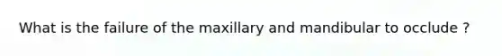 What is the failure of the maxillary and mandibular to occlude ?