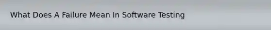 What Does A Failure Mean In Software Testing