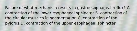 Failure of what mechanism results in gastroesophageal reflux? A. contraction of the lower esophageal sphincter B. contraction of the circular muscles in segmentation C. contraction of the pylorus D. contraction of the upper esophageal sphincter