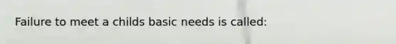 Failure to meet a childs basic needs is called: