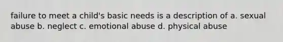 failure to meet a child's basic needs is a description of a. sexual abuse b. neglect c. emotional abuse d. physical abuse