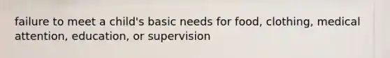 failure to meet a child's basic needs for food, clothing, medical attention, education, or supervision