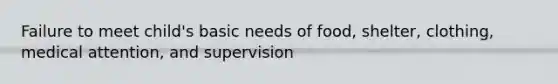 Failure to meet child's basic needs of food, shelter, clothing, medical attention, and supervision