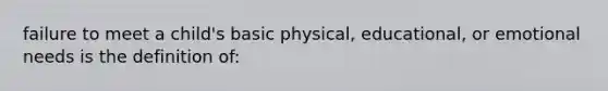 failure to meet a child's basic physical, educational, or emotional needs is the definition of: