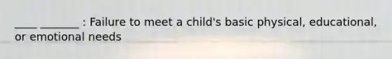 ____ _______ : Failure to meet a child's basic physical, educational, or emotional needs