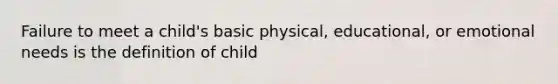 Failure to meet a child's basic physical, educational, or emotional needs is the definition of child