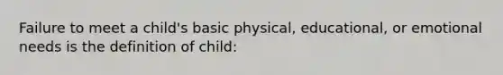 Failure to meet a child's basic physical, educational, or emotional needs is the definition of child: