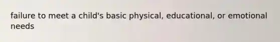 failure to meet a child's basic physical, educational, or emotional needs