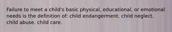 Failure to meet a child's basic physical, educational, or emotional needs is the definition of: child endangerment. child neglect. child abuse. child care.