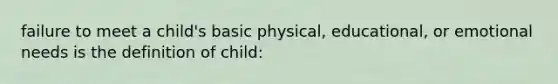 failure to meet a child's basic physical, educational, or emotional needs is the definition of child: