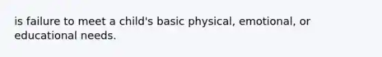 is failure to meet a child's basic physical, emotional, or educational needs.