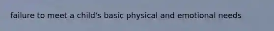 failure to meet a child's basic physical and emotional needs
