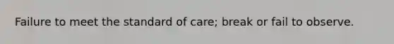 Failure to meet the standard of care; break or fail to observe.