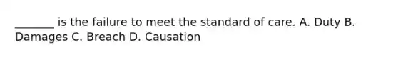 _______ is the failure to meet the standard of care. A. Duty B. Damages C. Breach D. Causation