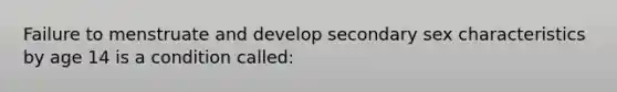 Failure to menstruate and develop secondary sex characteristics by age 14 is a condition called: