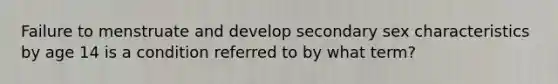 Failure to menstruate and develop secondary sex characteristics by age 14 is a condition referred to by what term?