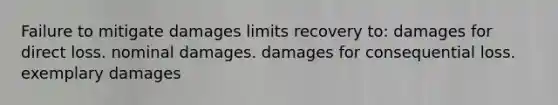 Failure to mitigate damages limits recovery to: damages for direct loss. nominal damages. damages for consequential loss. exemplary damages