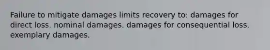 Failure to mitigate damages limits recovery to: damages for direct loss. nominal damages. damages for consequential loss. exemplary damages.