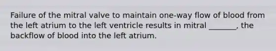 Failure of the mitral valve to maintain one-way flow of blood from the left atrium to the left ventricle results in mitral _______, the backflow of blood into the left atrium.