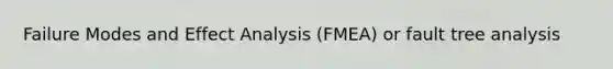 Failure Modes and Effect Analysis (FMEA) or fault tree analysis