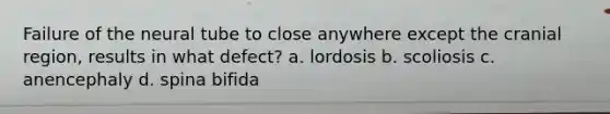 Failure of the neural tube to close anywhere except the cranial region, results in what defect? a. lordosis b. scoliosis c. anencephaly d. spina bifida
