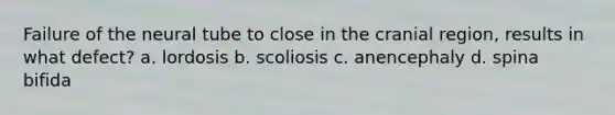 Failure of the neural tube to close in the cranial region, results in what defect? a. lordosis b. scoliosis c. anencephaly d. spina bifida